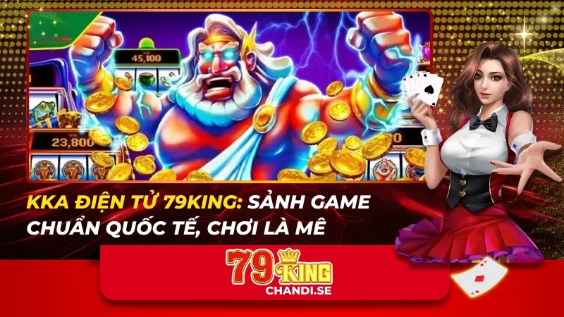 KKA Điện Tử 79KING: Sảnh Game Chuẩn Quốc Tế, Chơi Là Mê